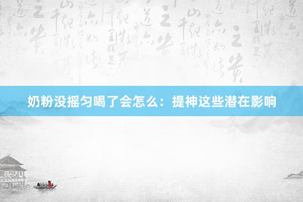 奶粉没摇匀喝了会怎么：提神这些潜在影响