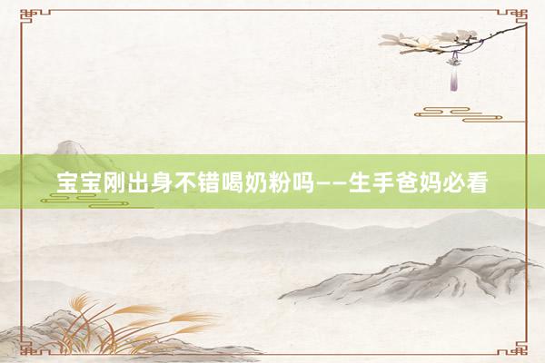 宝宝刚出身不错喝奶粉吗——生手爸妈必看