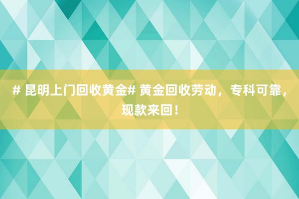 # 昆明上门回收黄金# 黄金回收劳动，专科可靠，现款来回！