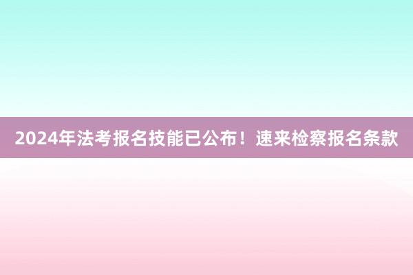 2024年法考报名技能已公布！速来检察报名条款