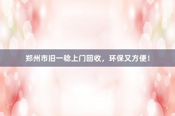 郑州市旧一稔上门回收，环保又方便！