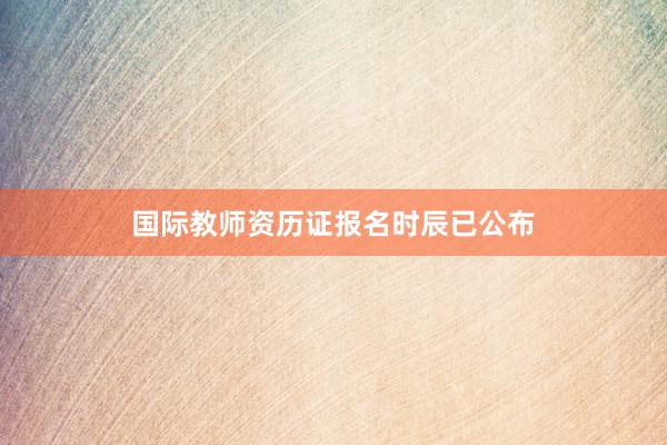 国际教师资历证报名时辰已公布