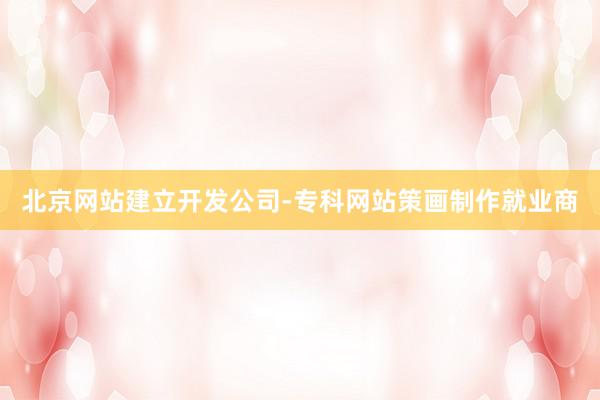北京网站建立开发公司-专科网站策画制作就业商