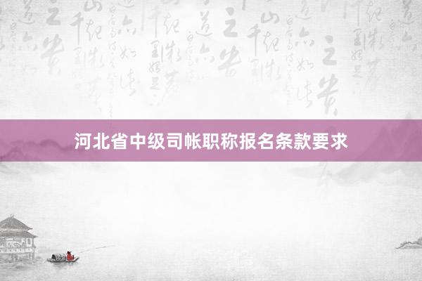 河北省中级司帐职称报名条款要求