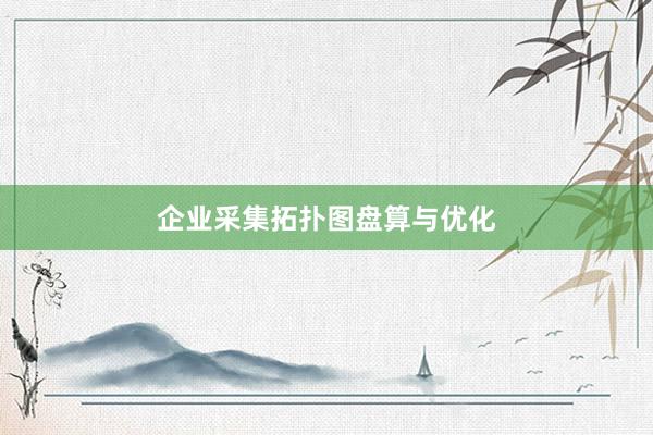 企业采集拓扑图盘算与优化