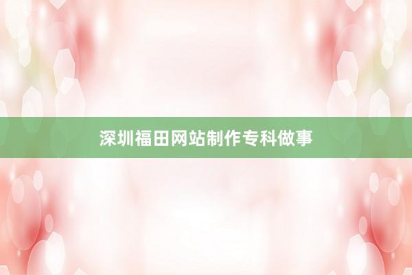 深圳福田网站制作专科做事