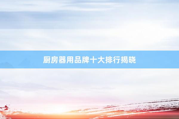 厨房器用品牌十大排行揭晓