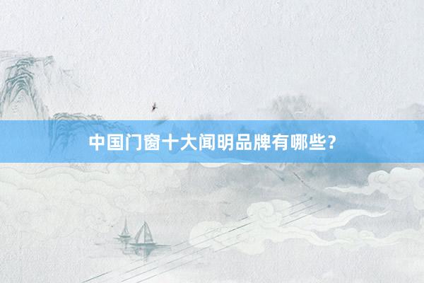 中国门窗十大闻明品牌有哪些？
