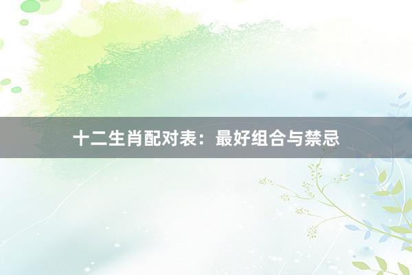 十二生肖配对表：最好组合与禁忌