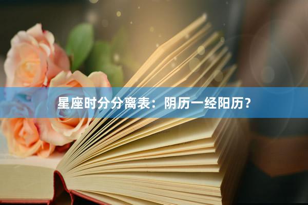 星座时分分离表：阴历一经阳历？