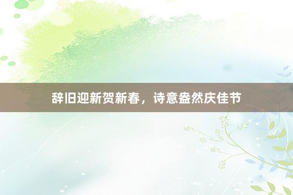 辞旧迎新贺新春，诗意盎然庆佳节