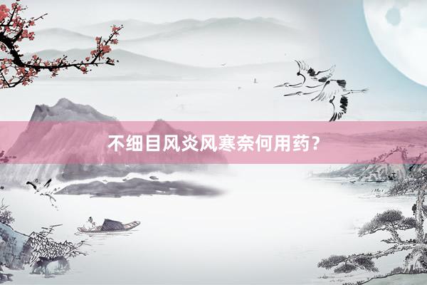 不细目风炎风寒奈何用药？