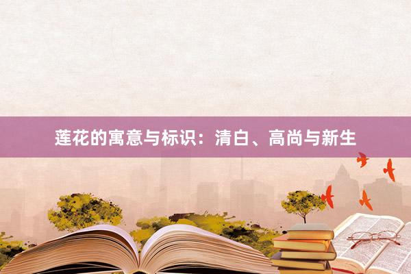 莲花的寓意与标识：清白、高尚与新生