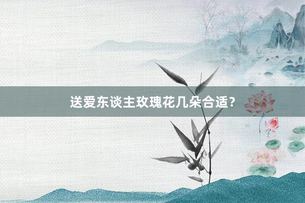 送爱东谈主玫瑰花几朵合适？