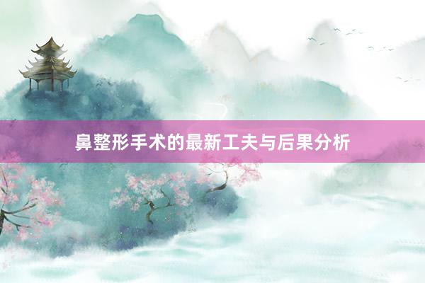 鼻整形手术的最新工夫与后果分析