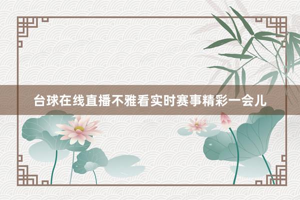 台球在线直播不雅看实时赛事精彩一会儿