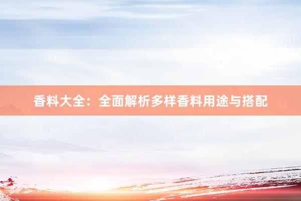 香料大全：全面解析多样香料用途与搭配