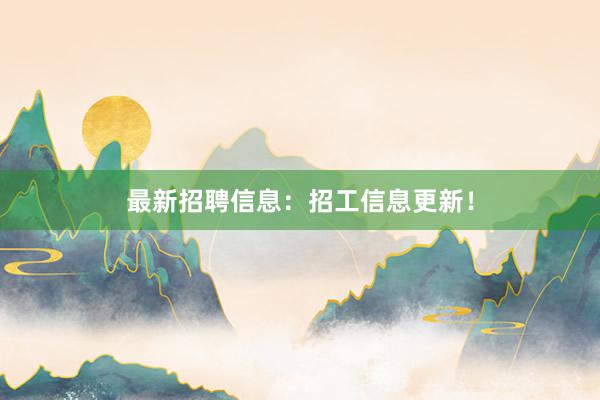 最新招聘信息：招工信息更新！