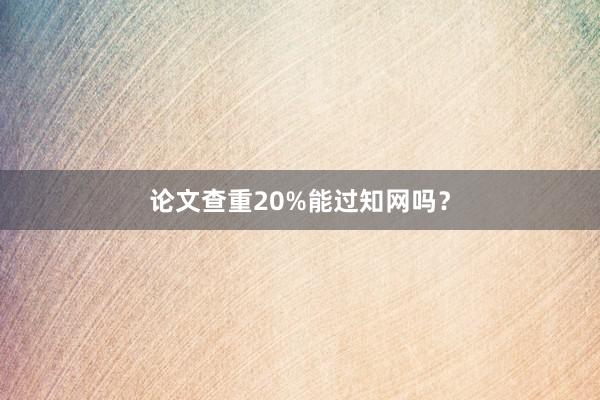 论文查重20%能过知网吗?